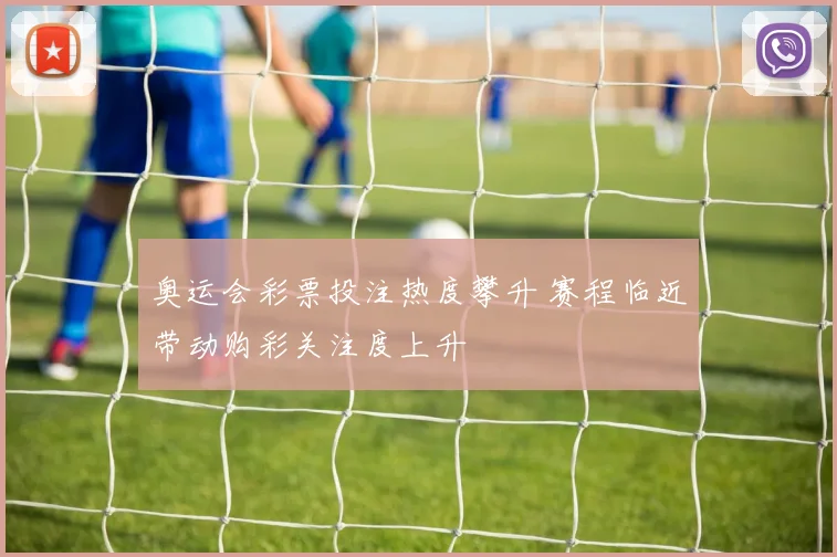 奥运会彩票投注热度攀升 赛程临近带动购彩关注度上升