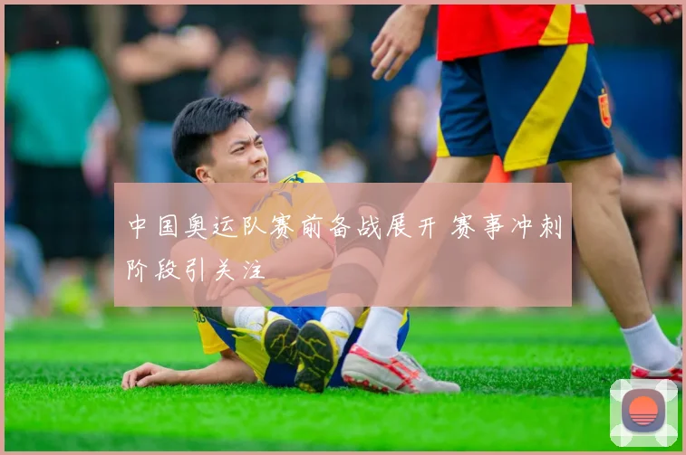 中国奥运队赛前备战展开 赛事冲刺阶段引关注