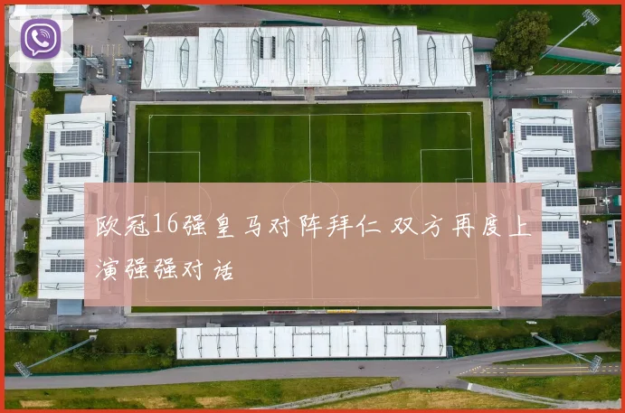 欧冠16强皇马对阵拜仁 双方再度上演强强对话