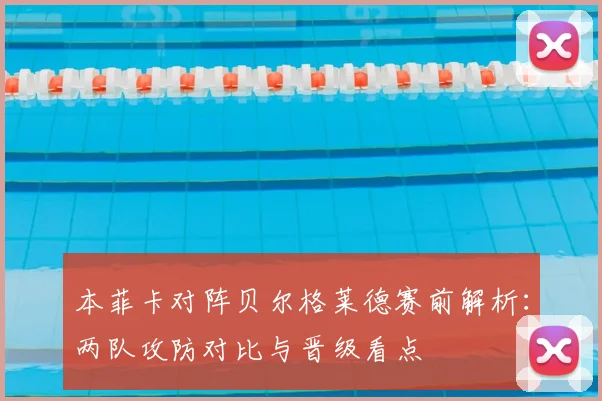 本菲卡对阵贝尔格莱德赛前解析：两队攻防对比与晋级看点