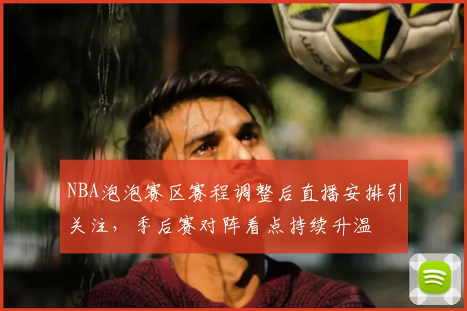 NBA泡泡赛区赛程调整后直播安排引关注，季后赛对阵看点持续升温