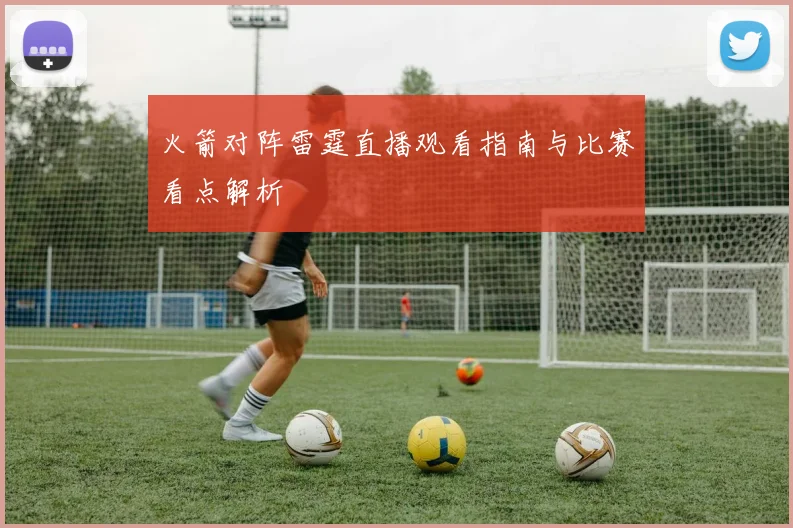 火箭对阵雷霆直播观看指南与比赛看点解析