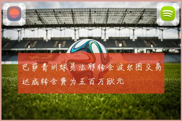 巴萨青训球员法耶转会波尔图交易达成转会费为五百万欧元