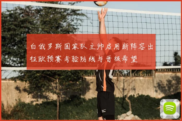 白俄罗斯国家队主帅启用新阵容出征欧预赛考验防线与晋级希望
