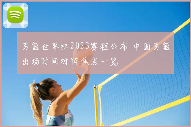 男篮世界杯2023赛程公布 中国男篮出场时间对阵焦点一览
