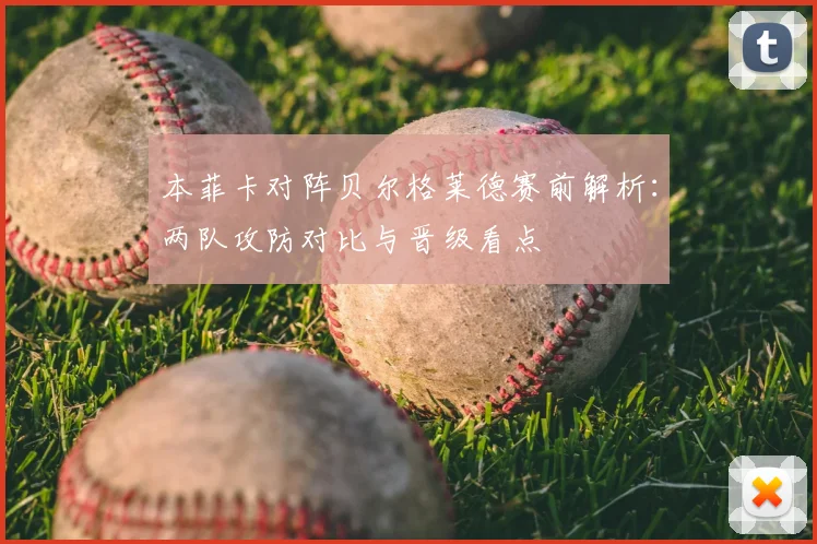 本菲卡对阵贝尔格莱德赛前解析:两队攻防对比与晋级看点