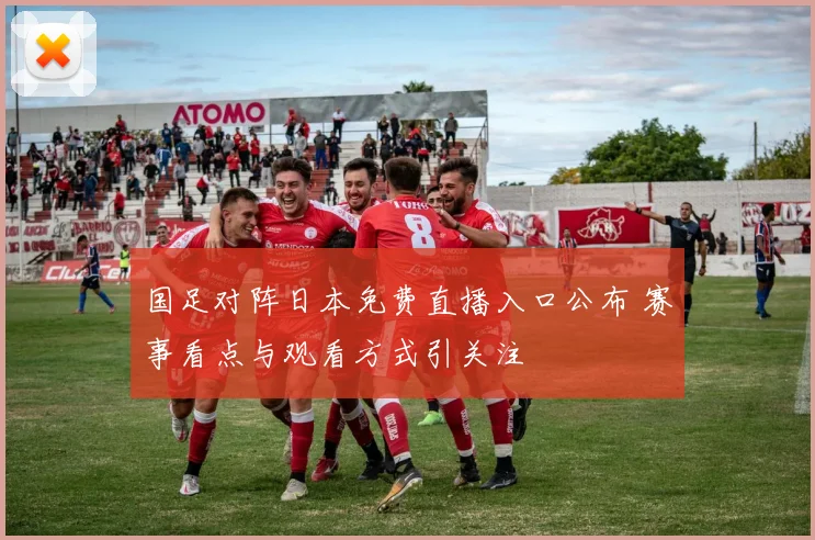 国足对阵日本免费直播入口公布 赛事看点与观看方式引关注