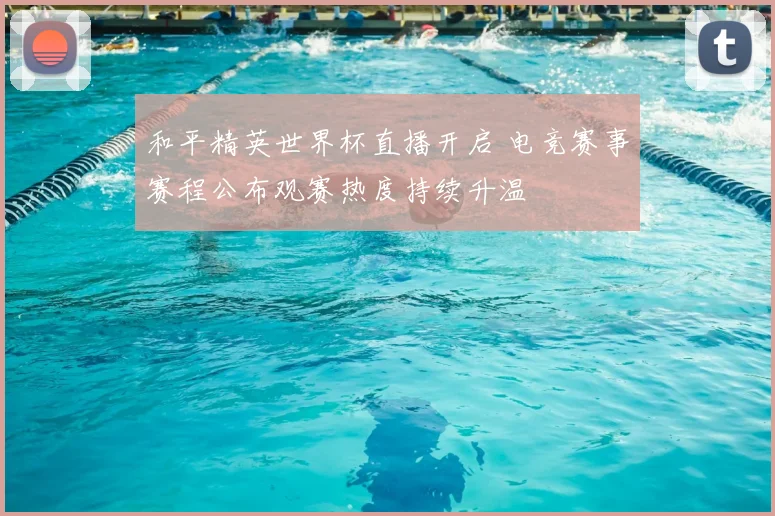 和平精英世界杯直播开启 电竞赛事赛程公布观赛热度持续升温