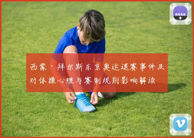 西蒙·拜尔斯东京奥运退赛事件及对体操心理与赛制规则影响解读