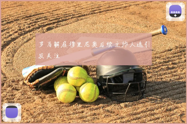 罗马解雇穆里尼奥后续主帅人选引发关注
