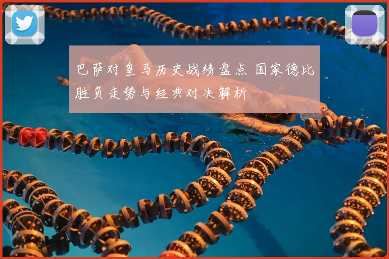 巴萨对皇马历史战绩盘点 国家德比胜负走势与经典对决解析