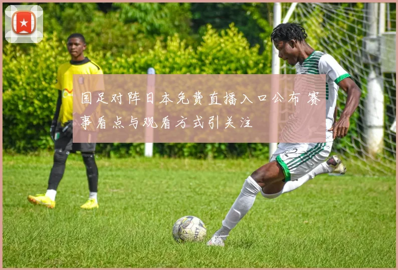 国足对阵日本免费直播入口公布 赛事看点与观看方式引关注