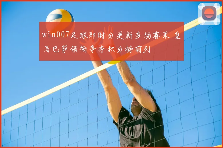 win007足球即时分更新多场赛果 皇马巴萨领衔争夺积分榜前列
