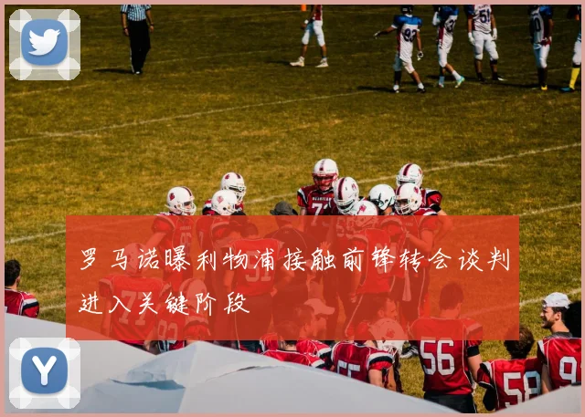 罗马诺曝利物浦接触前锋转会谈判进入关键阶段