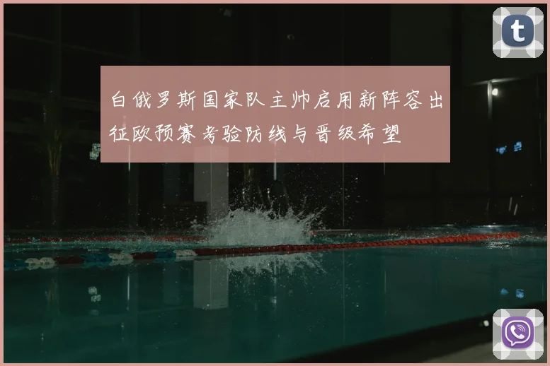 白俄罗斯国家队主帅启用新阵容出征欧预赛考验防线与晋级希望