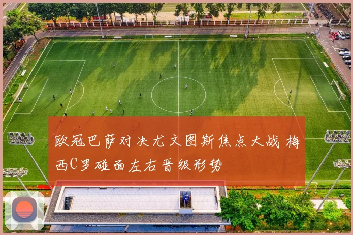 欧冠巴萨对决尤文图斯焦点大战 梅西C罗碰面左右晋级形势