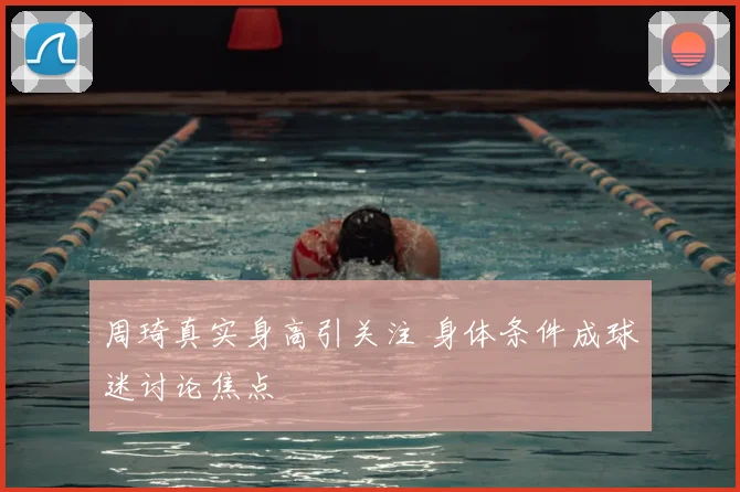 周琦真实身高引关注 身体条件成球迷讨论焦点