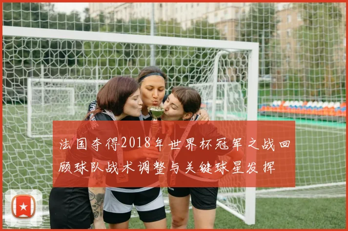 法国夺得2018年世界杯冠军之战回顾球队战术调整与关键球星发挥