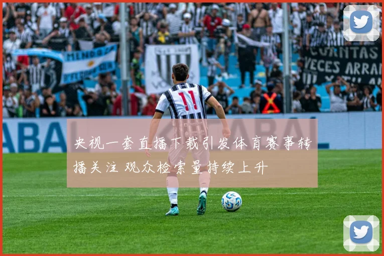 央视一套直播下载引发体育赛事转播关注 观众检索量持续上升