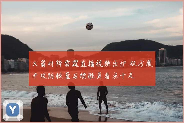 火箭对阵雷霆直播视频出炉 双方展开攻防较量后续胜负看点十足