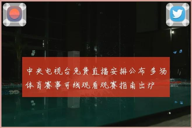 中央电视台免费直播安排公布 多场体育赛事可线观看观赛指南出炉