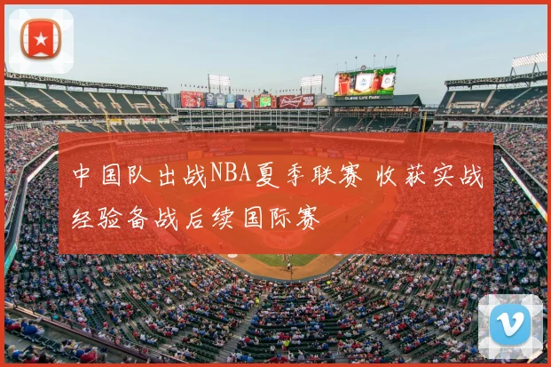 中国队出战NBA夏季联赛 收获实战经验备战后续国际赛