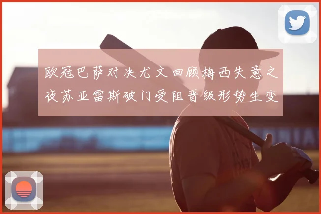 欧冠巴萨对决尤文回顾梅西失意之夜苏亚雷斯破门受阻晋级形势生变