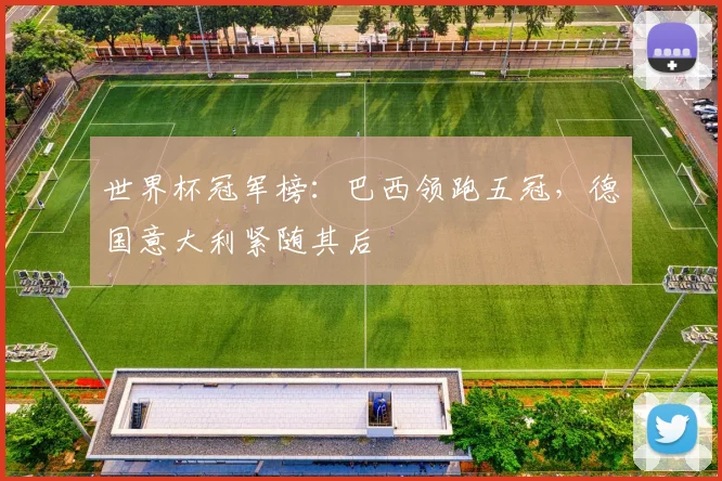 世界杯冠军榜：巴西领跑五冠，德国意大利紧随其后