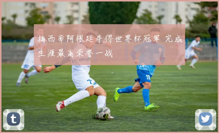 梅西率阿根廷夺得世界杯冠军 完成生涯最高荣誉一战