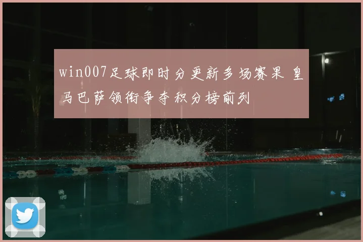 win007足球即时分更新多场赛果 皇马巴萨领衔争夺积分榜前列