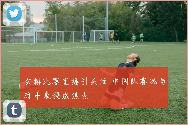 女排比赛直播引关注 中国队赛况与对手表现成焦点