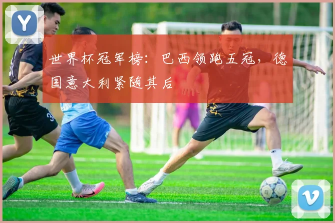 世界杯冠军榜:巴西领跑五冠,德国意大利紧随其后