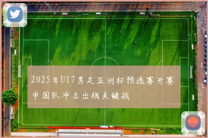 2025年U17男足亚洲杯预选赛开赛 中国队冲击出线关键战
