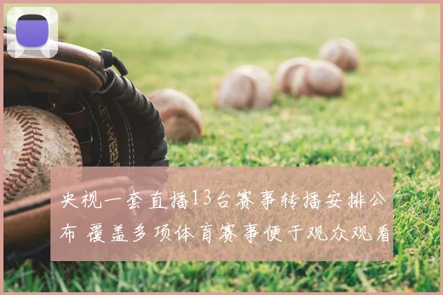 央视一套直播13台赛事转播安排公布 覆盖多项体育赛事便于观众观看