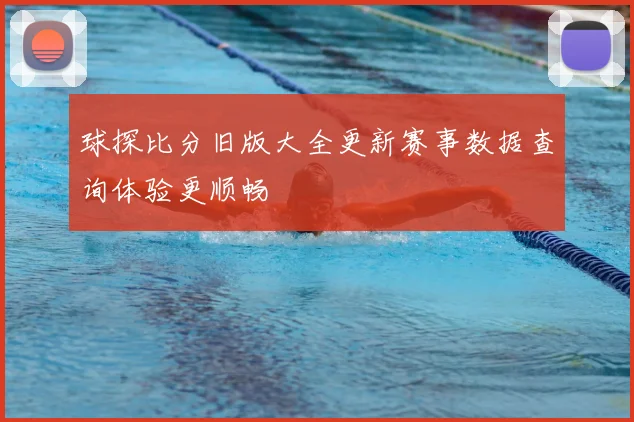 球探比分旧版大全更新赛事数据查询体验更顺畅