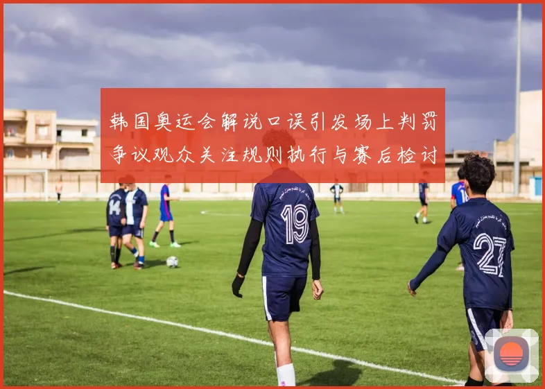 韩国奥运会解说口误引发场上判罚争议观众关注规则执行与赛后检讨