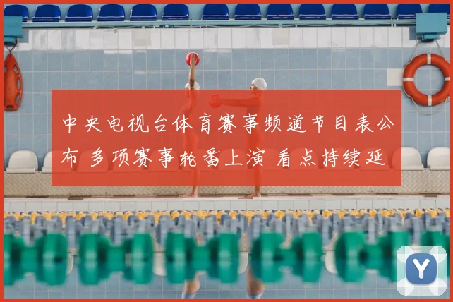 中央电视台体育赛事频道节目表公布 多项赛事轮番上演 看点持续延续