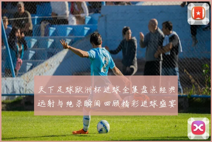 天下足球欧洲杯进球全集盘点经典远射与绝杀瞬间回顾精彩进球盛宴