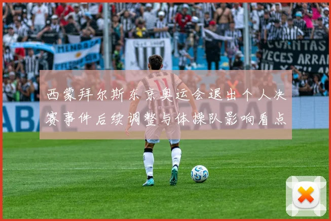 西蒙拜尔斯东京奥运会退出个人决赛事件后续调整与体操队影响看点