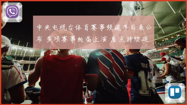 中央电视台体育赛事频道节目表公布 多项赛事轮番上演 看点持续延续