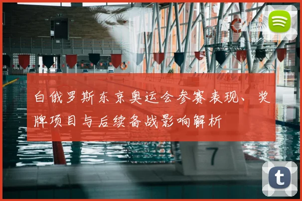 白俄罗斯东京奥运会参赛表现、奖牌项目与后续备战影响解析