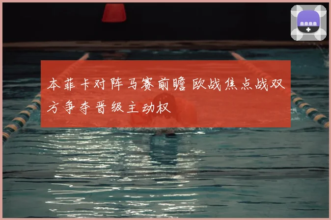 本菲卡对阵马赛前瞻 欧战焦点战双方争夺晋级主动权
