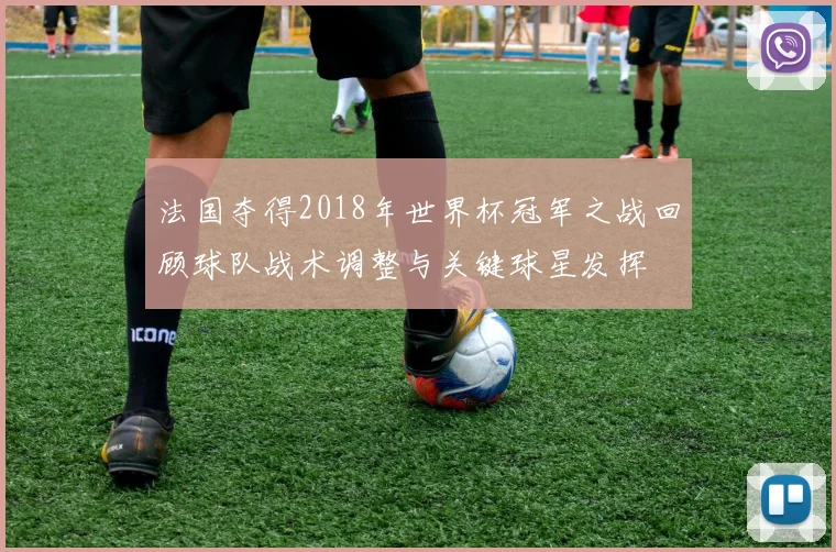 法国夺得2018年世界杯冠军之战回顾球队战术调整与关键球星发挥