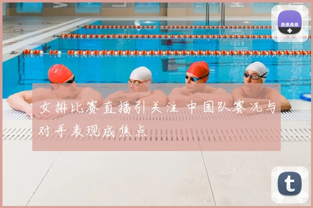 女排比赛直播引关注 中国队赛况与对手表现成焦点