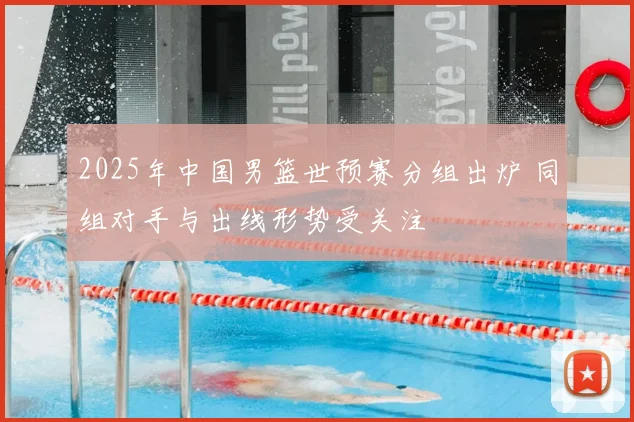 2025年中国男篮世预赛分组出炉 同组对手与出线形势受关注