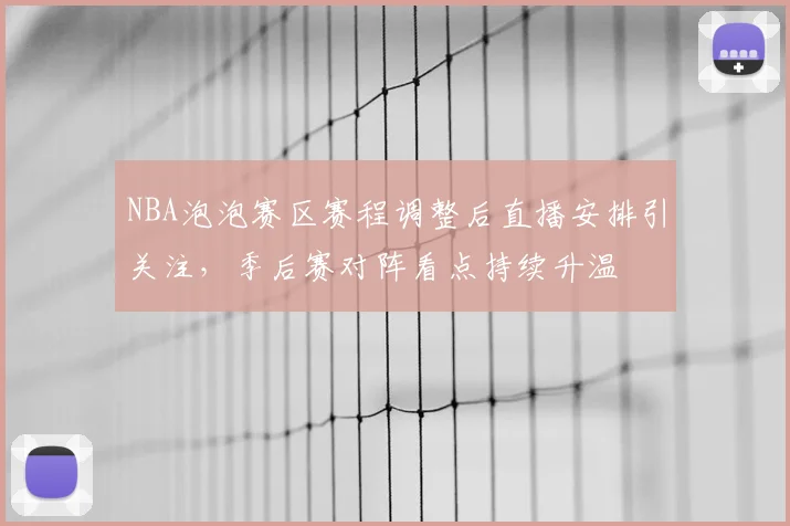 NBA泡泡赛区赛程调整后直播安排引关注,季后赛对阵看点持续升温