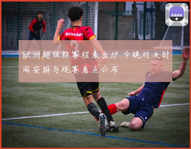 欧洲超级杯赛程表出炉 今晚对决时间安排与观赛看点公布