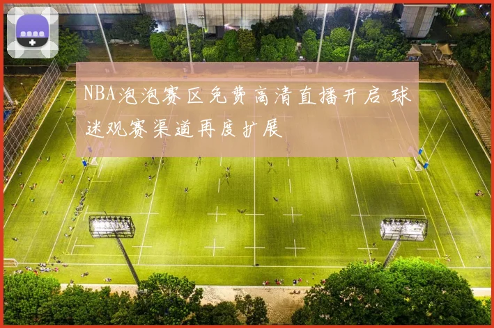 NBA泡泡赛区免费高清直播开启 球迷观赛渠道再度扩展