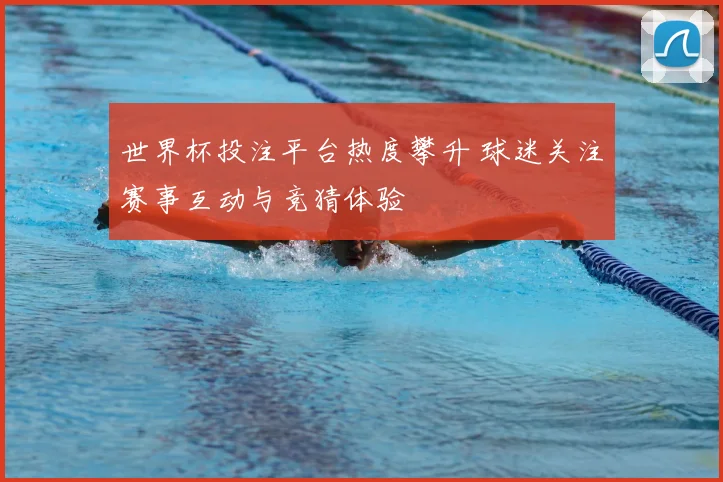 世界杯投注平台热度攀升 球迷关注赛事互动与竞猜体验