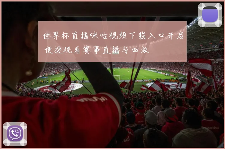 世界杯直播咪咕视频下载入口开启 便捷观看赛事直播与回放